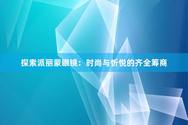 探索派丽蒙眼镜：时尚与忻悦的齐全筹商