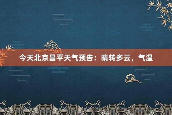 今天北京昌平天气预告：晴转多云，气温