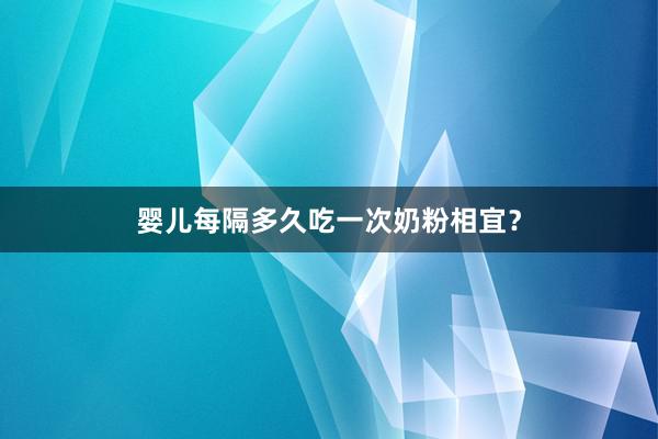 婴儿每隔多久吃一次奶粉相宜？