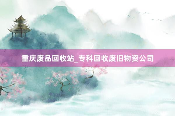 重庆废品回收站_专科回收废旧物资公司