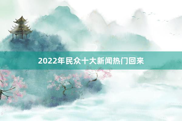 2022年民众十大新闻热门回来