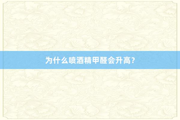 为什么喷酒精甲醛会升高？
