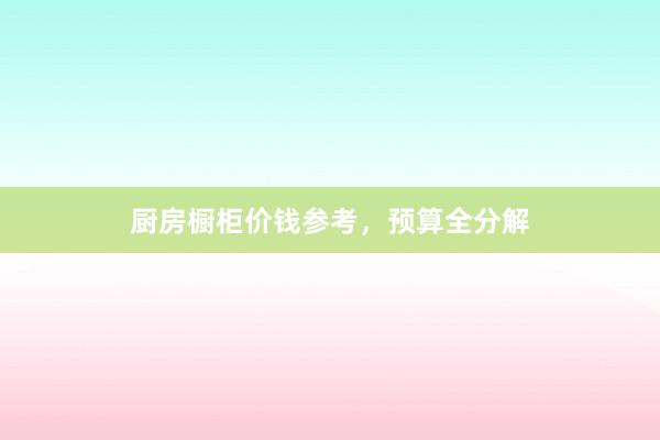 厨房橱柜价钱参考，预算全分解